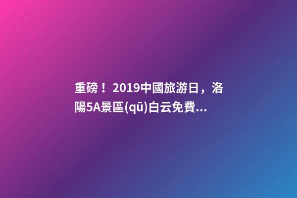 重磅！2019中國旅游日，洛陽5A景區(qū)白云免費請你游山玩水！